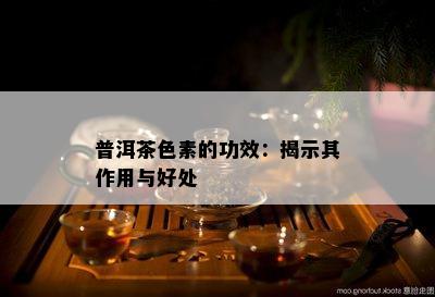 普洱茶色素的功效：揭示其作用与好处