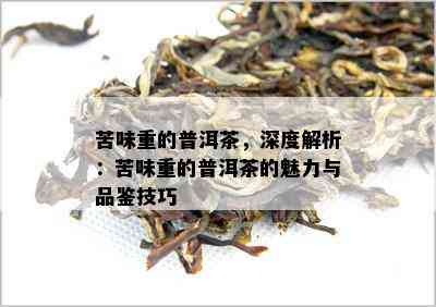 苦味重的普洱茶，深度解析：苦味重的普洱茶的魅力与品鉴技巧