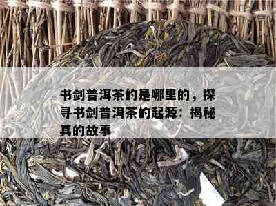 书剑普洱茶的是哪里的，探寻书剑普洱茶的起源：揭秘其的故事