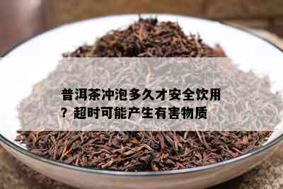 普洱茶冲泡多久才安全饮用？超时可能产生有害物质