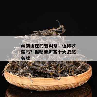 藏剑山庄的普洱茶：值得收藏吗？揭秘普洱茶十大忽悠名牌