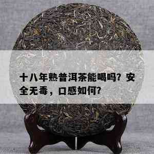 十八年熟普洱茶能喝吗？安全无，口感怎样？