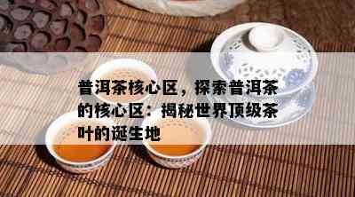 普洱茶核心区，探索普洱茶的核心区：揭秘世界顶级茶叶的诞生地