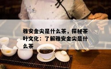 雅安金尖是什么茶，探秘茶叶文化：了解雅安金尖是什么茶