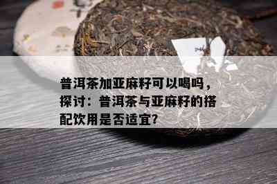 普洱茶加亚麻籽可以喝吗，探讨：普洱茶与亚麻籽的搭配饮用是否适宜？