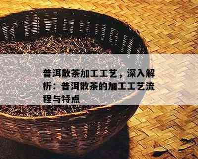 普洱散茶加工工艺，深入解析：普洱散茶的加工工艺流程与特点