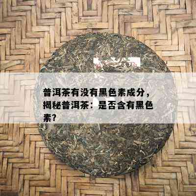 普洱茶有没有黑色素成分，揭秘普洱茶：是否含有黑色素？