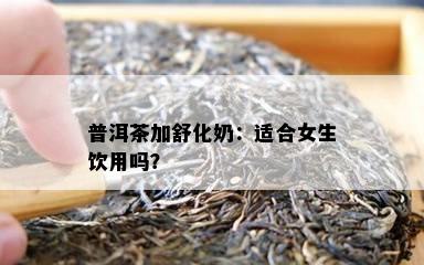 普洱茶加舒化奶：适合女生饮用吗？