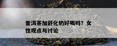 普洱茶加舒化奶好喝吗？女性观点与讨论