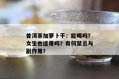 普洱茶加萝卜干：能喝吗？女生也适用吗？有何禁忌与副作用？