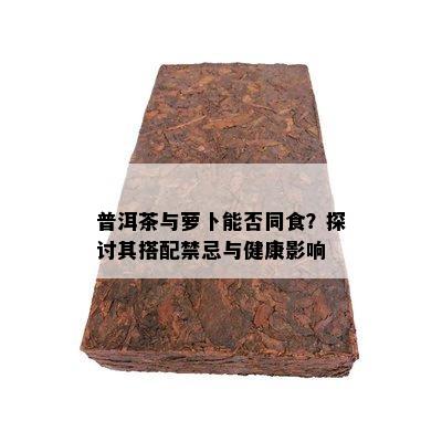 普洱茶与萝卜能否同食？探讨其搭配禁忌与健康影响