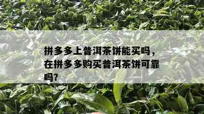 拼多多上普洱茶饼能买吗，在拼多多购买普洱茶饼可靠吗？