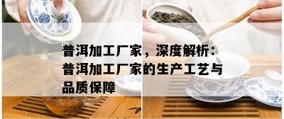 普洱加工厂家，深度解析：普洱加工厂家的生产工艺与品质保障