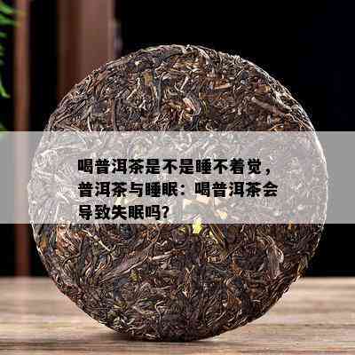 喝普洱茶是不是睡不着觉，普洱茶与睡眠：喝普洱茶会导致失眠吗？