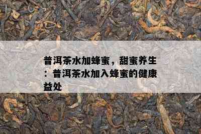 普洱茶水加蜂蜜，甜蜜养生：普洱茶水加入蜂蜜的健康益处