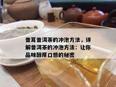 普耳普洱茶的冲泡方法，详解普洱茶的冲泡方法：让你品味醇厚口感的秘密