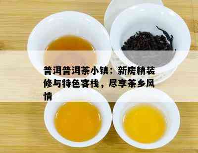 普洱普洱茶小镇：新房精装修与特色客栈，尽享茶乡风情