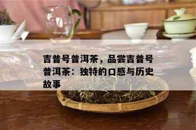 吉普号普洱茶，品尝吉普号普洱茶：特别的口感与历史故事