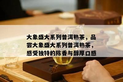 大象盛大系列普洱熟茶，品尝大象盛大系列普洱熟茶，感受特别的陈香与醇厚口感