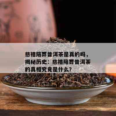 慈禧陪葬普洱茶是真的吗，揭秘历史：慈禧陪葬普洱茶的真相究竟是什么？