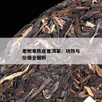 老班章陈皮普洱茶：功效与价格全解析