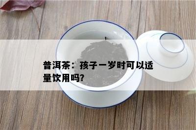 普洱茶：孩子一岁时可以适量饮用吗？