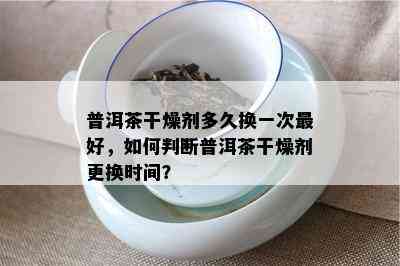 普洱茶干燥剂多久换一次更好，怎样判断普洱茶干燥剂更换时间？