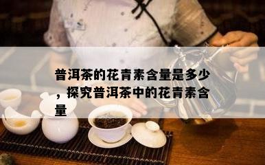 普洱茶的花青素含量是多少，探究普洱茶中的花青素含量