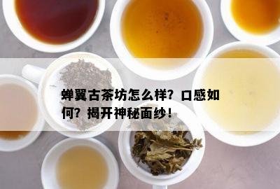 蝉翼古茶坊怎么样？口感怎样？揭开神秘面纱！