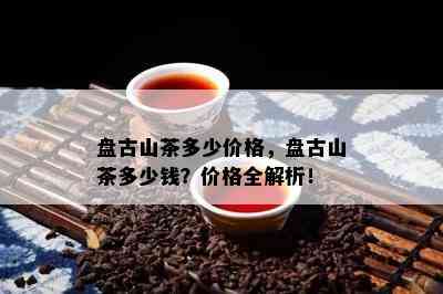 盘古山茶多少价格，盘古山茶多少钱？价格全解析！