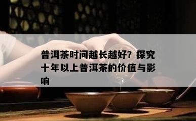 普洱茶时间越长越好？探究十年以上普洱茶的价值与影响