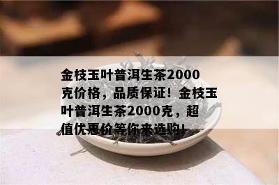 金枝玉叶普洱生茶2000克价格，品质保证！金枝玉叶普洱生茶2000克，超值优惠价等你来选购！