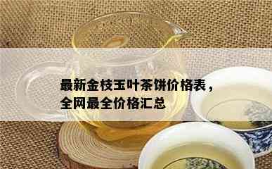 最新金枝玉叶茶饼价格表，全网最全价格汇总