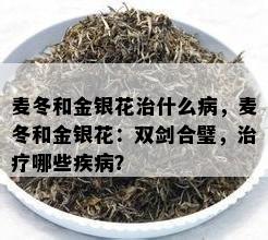 麦冬和金银花治什么病，麦冬和金银花：双剑合璧，治疗哪些疾病？