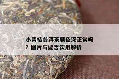 小青桔普洱茶颜色深正常吗？图片与能否饮用解析