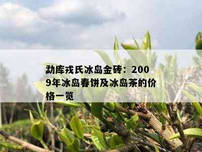 勐库戎氏冰岛金砖：2009年冰岛春饼及冰岛茶的价格一览