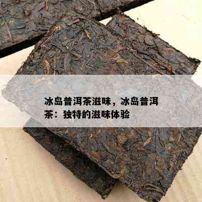 冰岛普洱茶滋味，冰岛普洱茶：独特的滋味体验