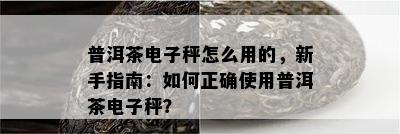 普洱茶秤怎么用的，新手指南：怎样正确采用普洱茶秤？