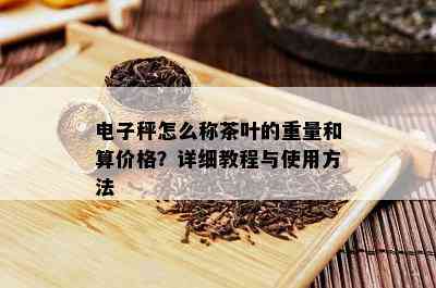 秤怎么称茶叶的重量和算价格？详细教程与采用方法