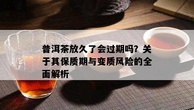 普洱茶放久了会过期吗？关于其保质期与变质风险的全面解析