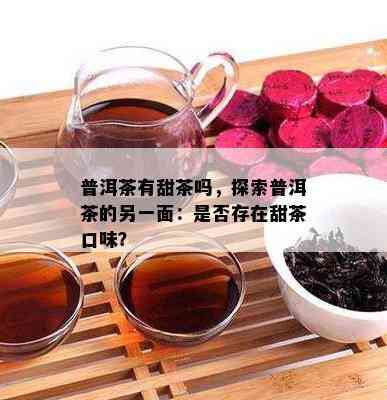 普洱茶有甜茶吗，探索普洱茶的另一面：是否存在甜茶口味？