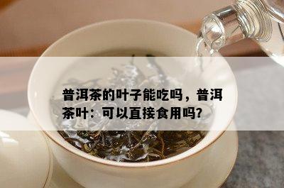 普洱茶的叶子能吃吗，普洱茶叶：可以直接食用吗？