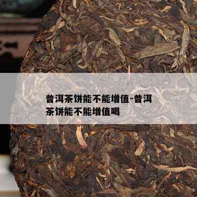 普洱茶饼能不能增值-普洱茶饼能不能增值喝