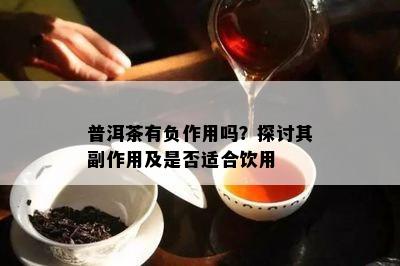 普洱茶有负作用吗？探讨其副作用及是不是适合饮用