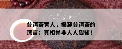 普洱茶害人，揭穿普洱茶的谎言：真相并非人人皆知！