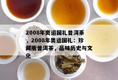 2008年奥运国礼普洱茶，2008年奥运国礼：珍藏版普洱茶，品味历史与文化