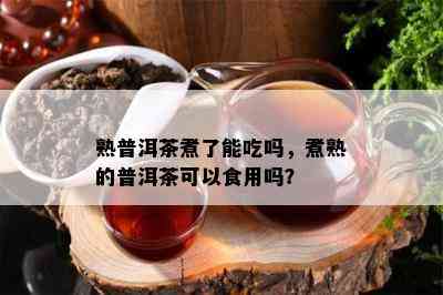 熟普洱茶煮了能吃吗，煮熟的普洱茶可以食用吗？