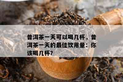 普洱茶一天可以喝几杯，普洱茶一天的更佳饮用量：你该喝几杯？