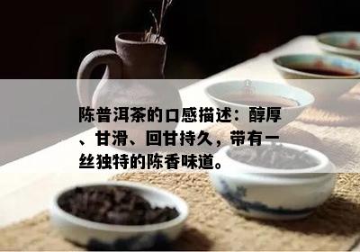 陈普洱茶的口感描述：醇厚、甘滑、回甘持久，带有一丝独特的陈香味道。