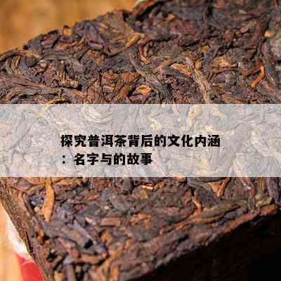 探究普洱茶背后的文化内涵：名字与的故事